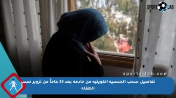 تفاصيل سحب الجنسية الكويتية من خادمة بعد 33 عاماً من تزوير نسب الطفلة